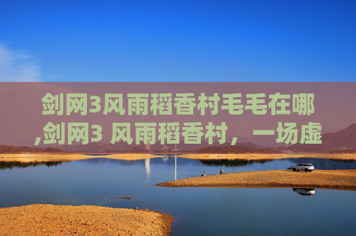剑网3风雨稻香村毛毛在哪,剑网3 风雨稻香村，一场虚拟世界的田园诗篇