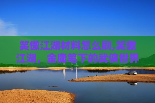 笑傲江湖材料怎么刷,笑傲江湖，金庸笔下的武侠世界