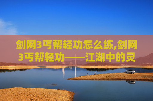 剑网3丐帮轻功怎么练,剑网3丐帮轻功——江湖中的灵动舞者