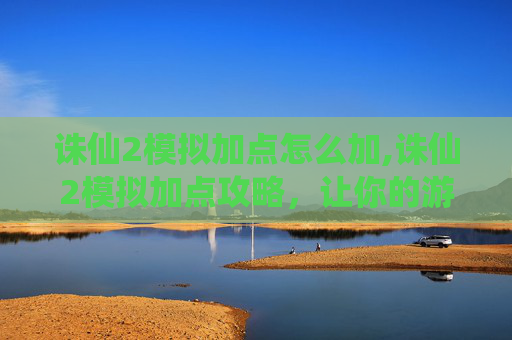 诛仙2模拟加点怎么加,诛仙2模拟加点攻略，让你的游戏体验更加畅快！