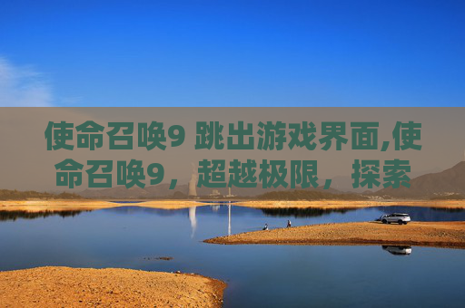 使命召唤9 跳出游戏界面,使命召唤9，超越极限，探索游戏新境界
