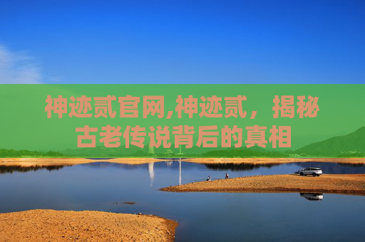 神迹贰官网,神迹贰，揭秘古老传说背后的真相