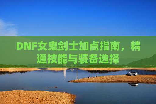 DNF女鬼剑士加点指南，精通技能与装备选择