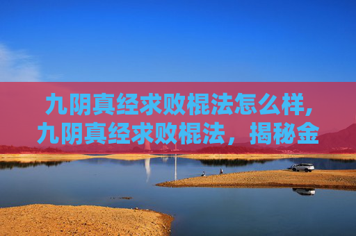 九阴真经求败棍法怎么样,九阴真经求败棍法，揭秘金庸笔下的绝世神技