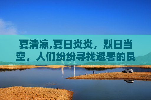 夏清凉,夏日炎炎，烈日当空，人们纷纷寻找避暑的良方。在这个炎热的季节里，有一种清凉的力量，能够让人忘却酷暑，那就是清夏灵均