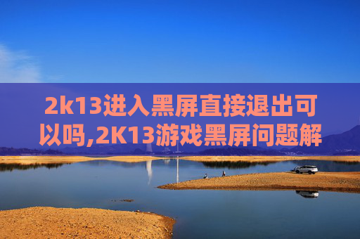 2k13进入黑屏直接退出可以吗,2K13游戏黑屏问题解析与解决策略