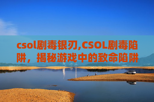 csol剧毒银刃,CSOL剧毒陷阱，揭秘游戏中的致命陷阱