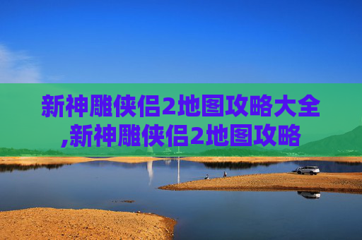 新神雕侠侣2地图攻略大全,新神雕侠侣2地图攻略