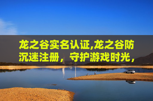 龙之谷实名认证,龙之谷防沉迷注册，守护游戏时光，共筑健康生活