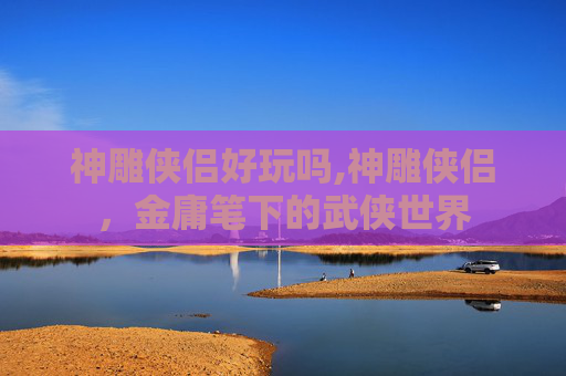 神雕侠侣好玩吗,神雕侠侣，金庸笔下的武侠世界