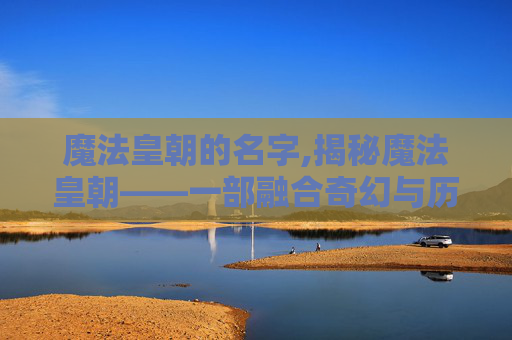 魔法皇朝的名字,揭秘魔法皇朝——一部融合奇幻与历史的史诗巨作