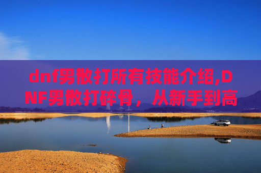 dnf男散打所有技能介绍,DNF男散打碎骨，从新手到高手的蜕变之路