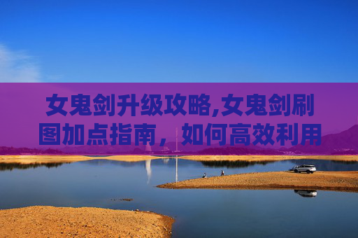 女鬼剑升级攻略,女鬼剑刷图加点指南,如何高效利用技能与装备 女鬼剑升级攻略,女鬼剑刷图加点指南,如何高效利用技能与装备