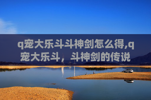 q宠大乐斗斗神剑怎么得,q宠大乐斗，斗神剑的传说