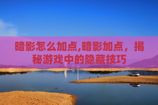 暗影怎么加点,暗影加点，揭秘游戏中的隐藏技巧