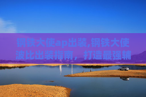 钢铁大使ap出装,钢铁大使波比出装指南，打造最强辅助英雄