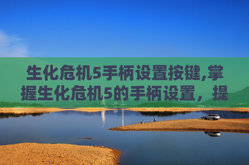 生化危机5手柄设置按键,掌握生化危机5的手柄设置，提升游戏体验