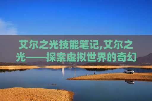 艾尔之光技能笔记,艾尔之光——探索虚拟世界的奇幻之旅