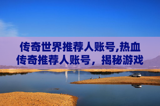 传奇世界推荐人账号,热血传奇推荐人账号，揭秘游戏界的传奇人物