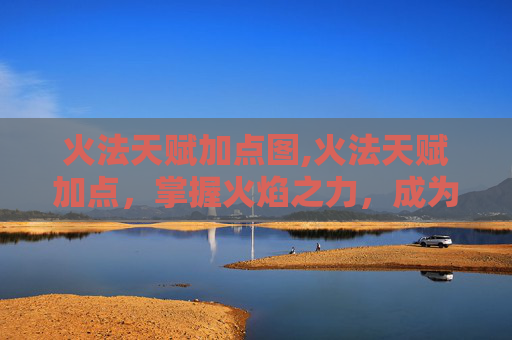 火法天赋加点图,火法天赋加点，掌握火焰之力，成为真正的火焰掌控者
