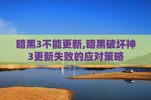 暗黑3不能更新,暗黑破坏神3更新失败的应对策略