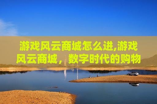 游戏风云商城怎么进,游戏风云商城，数字时代的购物天堂
