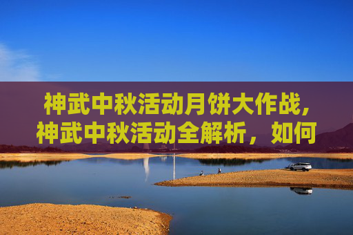 神武中秋活动月饼大作战,神武中秋活动全解析，如何参与、奖励与策略