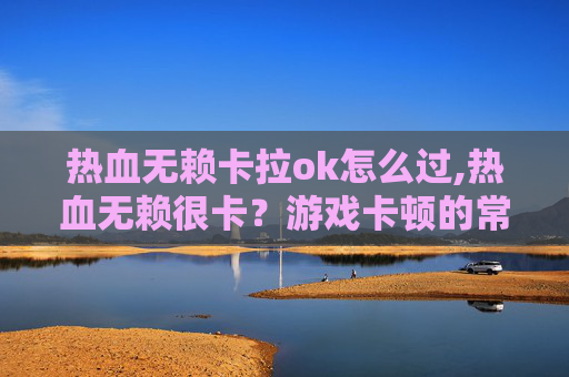 热血无赖卡拉ok怎么过,热血无赖很卡？游戏卡顿的常见原因及解决策略