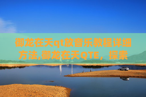 御龙在天qt放音乐教程详细方法,御龙在天QTE，探索游戏内隐藏的奥秘