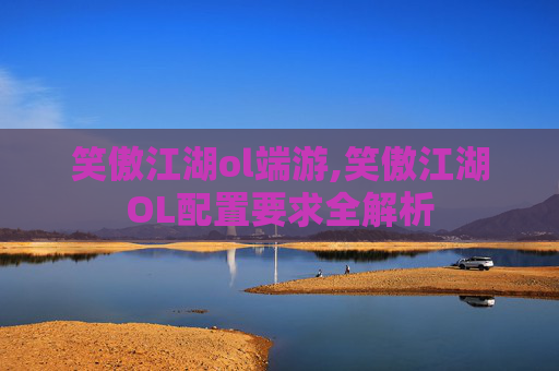 笑傲江湖ol端游,笑傲江湖OL配置要求全解析