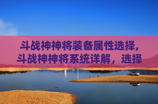 斗战神神将装备属性选择,斗战神神将系统详解，选择适合自己的系别