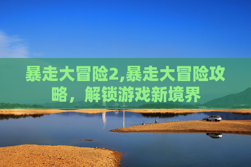 暴走大冒险2,暴走大冒险攻略，解锁游戏新境界