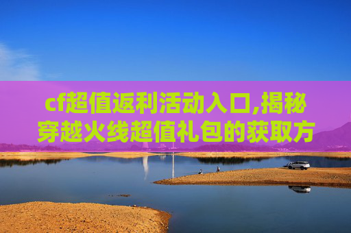 cf超值返利活动入口,揭秘穿越火线超值礼包的获取方式