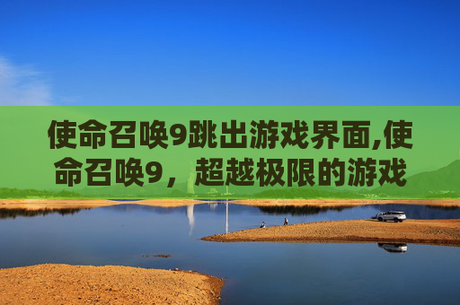 使命召唤9跳出游戏界面,使命召唤9，超越极限的游戏体验