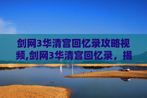 剑网3华清宫回忆录攻略视频,剑网3华清宫回忆录，揭秘隐藏任务与奇遇秘籍