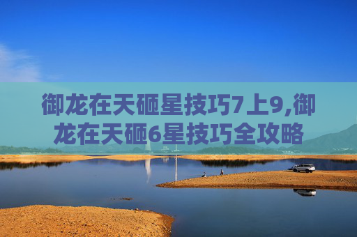 御龙在天砸星技巧7上9,御龙在天砸6星技巧全攻略