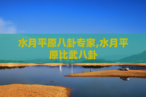 水月平原八卦专家,水月平原比武八卦