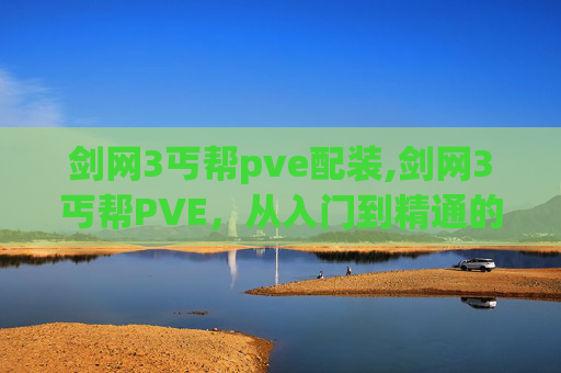 剑网3丐帮pve配装,剑网3丐帮PVE，从入门到精通的全面攻略