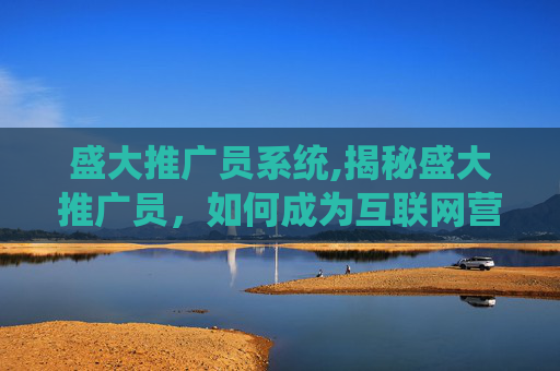 盛大推广员系统,揭秘盛大推广员，如何成为互联网营销的佼佼者？