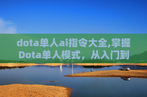 dota单人ai指令大全,掌握Dota单人模式，从入门到精通的全面指南