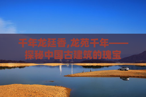 千年龙廷香,龙苑千年——探秘中国古建筑的瑰宝