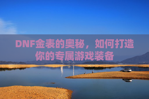 DNF金表的奥秘，如何打造你的专属游戏装备