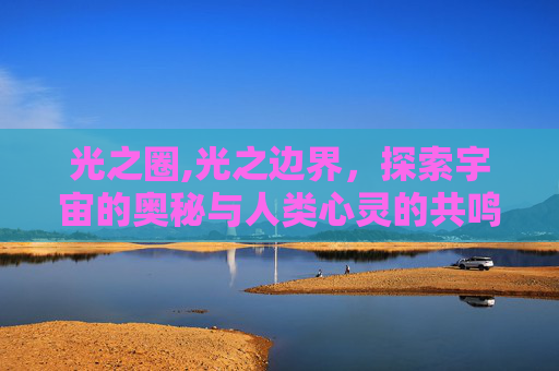光之圈,光之边界，探索宇宙的奥秘与人类心灵的共鸣