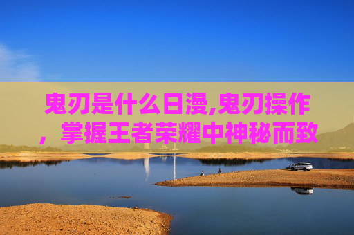 鬼刃是什么日漫,鬼刃操作，掌握王者荣耀中神秘而致命的技能