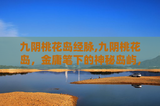 九阴桃花岛经脉,九阴桃花岛，金庸笔下的神秘岛屿，武侠世界的瑰宝