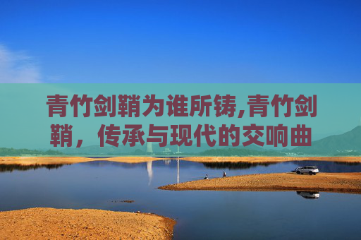 青竹剑鞘为谁所铸,青竹剑鞘，传承与现代的交响曲