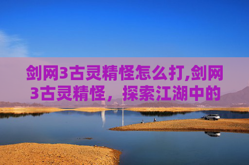 剑网3古灵精怪怎么打,剑网3古灵精怪,探索江湖中的奇遇与冒险