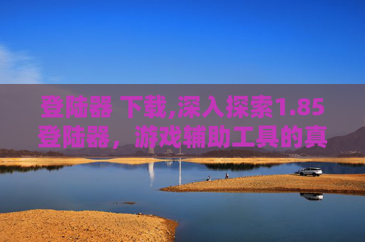 登陆器 下载,深入探索1.85登陆器，游戏辅助工具的真相与影响