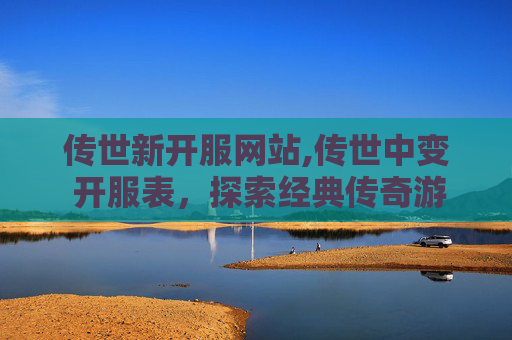 传世新开服网站,传世中变 开服表，探索经典传奇游戏的新纪元