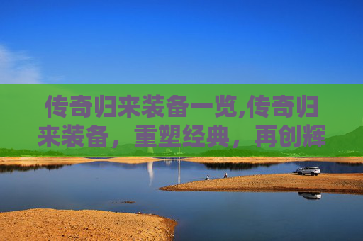传奇归来装备一览,传奇归来装备,重塑经典,再创辉煌 传奇归来装备一览,传奇归来装备,重塑经典,再创辉煌